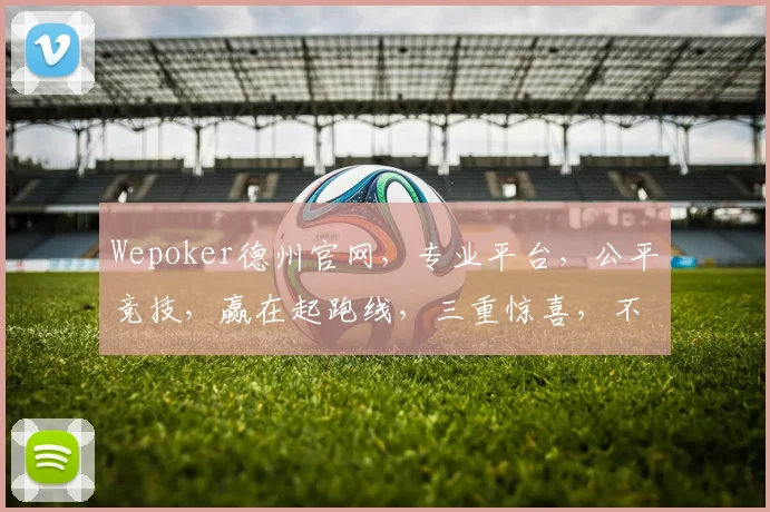 Wepoker德州官网，专业平台，公平竞技，赢在起跑线，三重惊喜，不容错过，