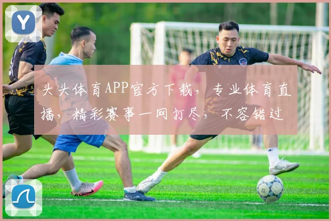头头体育APP官方下载，专业体育直播，精彩赛事一网打尽，不容错过，速来下载