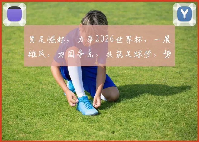 男足崛起，力争2026世界杯，一展雄风，为国争光，共筑足球梦，势在必行