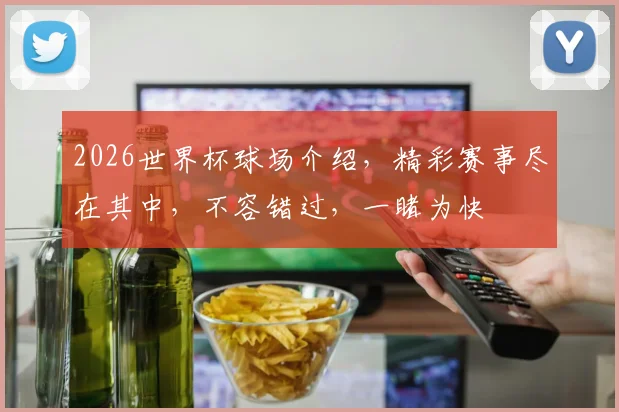 2026世界杯球场介绍，精彩赛事尽在其中，不容错过，一睹为快