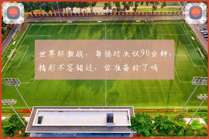 世界杯激战，每场对决仅90分钟，精彩不容错过，你准备好了吗