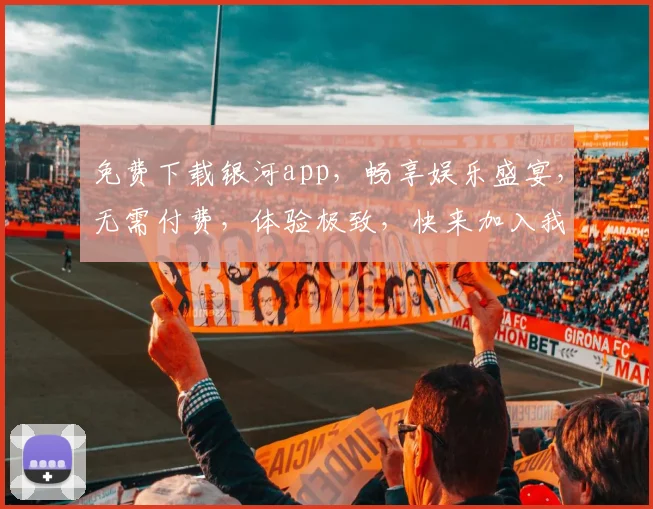 免费下载银河app，畅享娱乐盛宴，无需付费，体验极致，快来加入我们，一触即达