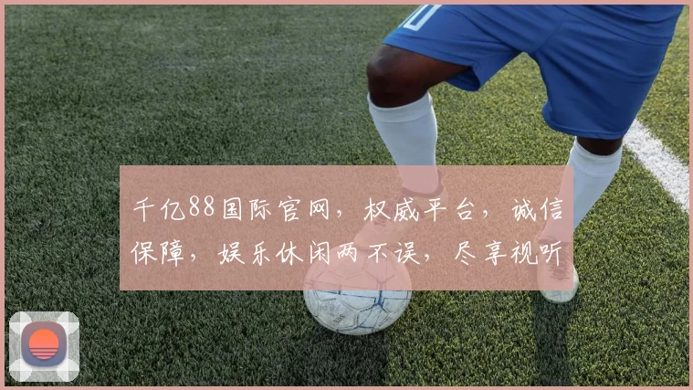 千亿88国际官网，权威平台，诚信保障，娱乐休闲两不误，尽享视听盛宴