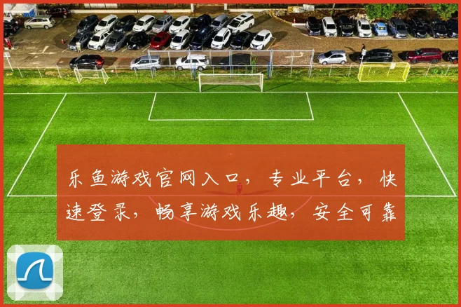 乐鱼游戏官网入口，专业平台，快速登录，畅享游戏乐趣，安全可靠，必看攻略