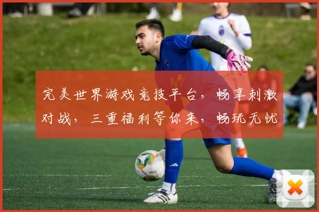 完美世界游戏竞技平台，畅享刺激对战，三重福利等你来，畅玩无忧，尽在掌握