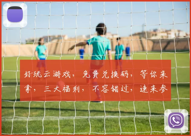 好玩云游戏，免费兑换码，等你来拿，三大福利，不容错过，速来参与