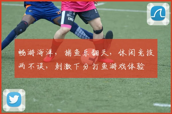 畅游海洋，捕鱼乐翻天，休闲竞技两不误，刺激下分打鱼游戏体验