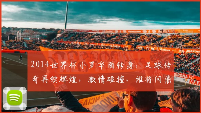 2014世界杯小罗华丽转身，足球传奇再续辉煌，激情碰撞，谁将问鼎